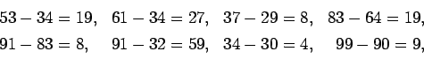 \begin{displaymath}
\begin{array}{llll}
53-34 = 19, &\hfill 61 - 34 = 27, &\hfil...
...91 - 32 = 59, &\hfill 34 -30 =4, &\hfill 99 -90 =9,
\end{array}\end{displaymath}