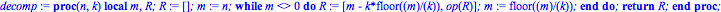 decomp := proc (n, k) local m, R; R := []; m := n; while m <> 0 do R := [m-k*floor(m/k), op(R)]; m := floor(m/k) end do; return R end proc