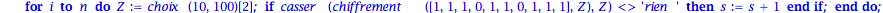 test := proc (n) local i, Z, s; s := 0; for i to n do Z := choix(10, 100)[2]; if casser(chiffrement([1, 1, 1, 0, 1, 1, 0, 1, 1, 1], Z), Z) <> 'rien' then s := s+1 end if end do; return s end proc