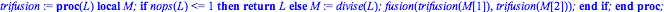 trifusion := proc (L) local M; if nops(L) <= 1 then return L else M := divise(L); fusion(trifusion(M[1]), trifusion(M[2])) end if end proc