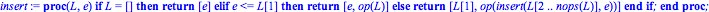 insert := proc (L, e) if L = [] then return [e] elif e <= L[1] then return [e, op(L)] else return [L[1], op(insert(L[2 .. nops(L)], e))] end if end proc