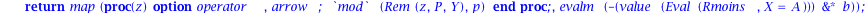 solutionCF := proc (A, b, p, P) local R, Rmoins; R := WiedemannCF(A, b, p, P); Rmoins := `mod`(Rem(quo(R-tcoeff(R, X), tcoeff(R, X)*X, X), P, Y), p); return map(proc (z) options operator, arrow; `mod`...