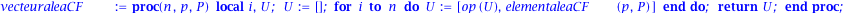 vecteuraleaCF := proc (n, p, P) local i, U; U := []; for i to n do U := [op(U), elementaleaCF(p, P)] end do; return U end proc