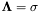 $ \mathbf{\Lambda} = \sigma $