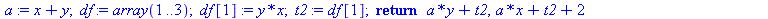 proc (x, y) local a, df, t2; a := `+`(x, y); df := array(1 .. 3); df[1] := `*`(y, `*`(x)); t2 := df[1]; return `+`(`*`(a, `*`(y)), t2), `+`(`*`(a, `*`(x)), t2, 2) end proc