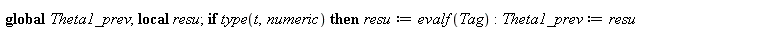 Theta1_prev := 0.; -1; Theta1 := arctan(diff(Y1, t), diff(X1, t)); -1; theta1 := subs(Tag = Theta1, proc (t) local resu; global Theta1_prev; if type(t, numeric) then resu := evalf(Tag); Theta1_prev :=...