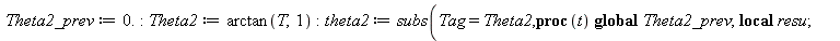 Theta2_prev := 0.; -1; Theta2 := arctan(T, 1); -1; theta2 := subs(Tag = Theta2, proc (t) local resu; global Theta2_prev; if type(t, numeric) then resu := evalf(Tag); Theta2_prev := `+`(resu, `*`(round...