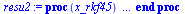 proc (x_rkf45) local _res, _dat, _vars, _solnproc, _xout, _ndsol, _pars, _n, _i; option `Copyright (c) 2000 by Waterloo Maple Inc. All rights reserved.`; if `<`(1, nargs) then error