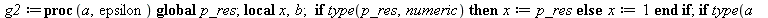 g2 := proc (a, epsilon) local x, b; global p_res; if type(p_res, numeric) then x := p_res else x := 1 end if; if type(`+`(a, epsilon), numeric) then b := `/`(`*`(a), `*`(x)); while evalb(`<`(epsilon, ...