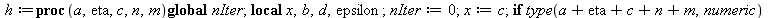 h := proc (a, eta, c, n, m) local x, b, d, epsilon; global nIter; nIter := 0; x := c; if type(`+`(a, eta, c, n, m), numeric) then b := `/`(`*`(`+`(a, epsilon)), `*`(x)); while evalb(`<`(eta, abs(subs(...