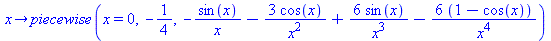 proc (x) options operator, arrow; piecewise(x = 0, -`/`(1, 4), `+`(`-`(`/`(`*`(sin(x)), `*`(x))), `-`(`/`(`*`(3, `*`(cos(x))), `*`(`^`(x, 2)))), `/`(`*`(6, `*`(sin(x))), `*`(`^`(x, 3))), `-`(`/`(`*`(6...