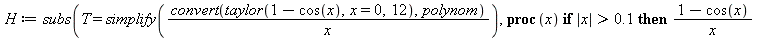 H := subs(T = simplify(`/`(`*`(convert(taylor(`+`(1, `-`(cos(x))), x = 0, 12), polynom)), `*`(x))), proc (x) if `<`(.1, abs(x)) then `/`(`*`(`+`(1, `-`(cos(x)))), `*`(x)) else T end if end proc)