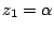 $z_{1}=\alpha$