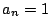 $a_{n}=1$